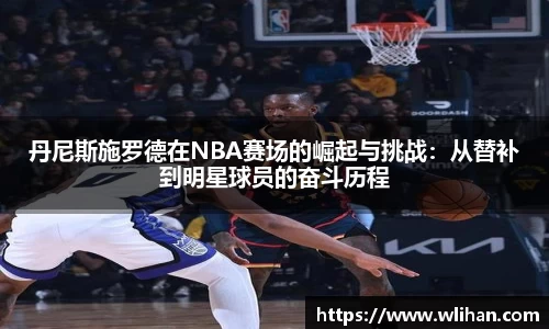 丹尼斯施罗德在NBA赛场的崛起与挑战：从替补到明星球员的奋斗历程